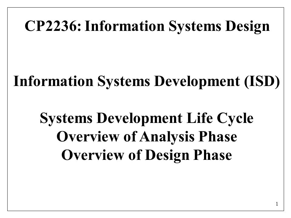 1 Information Systems Development (ISD) Systems Development Life Cycle Overview of Analysis Phase Overview of Design Phase CP2236: Information Systems Design