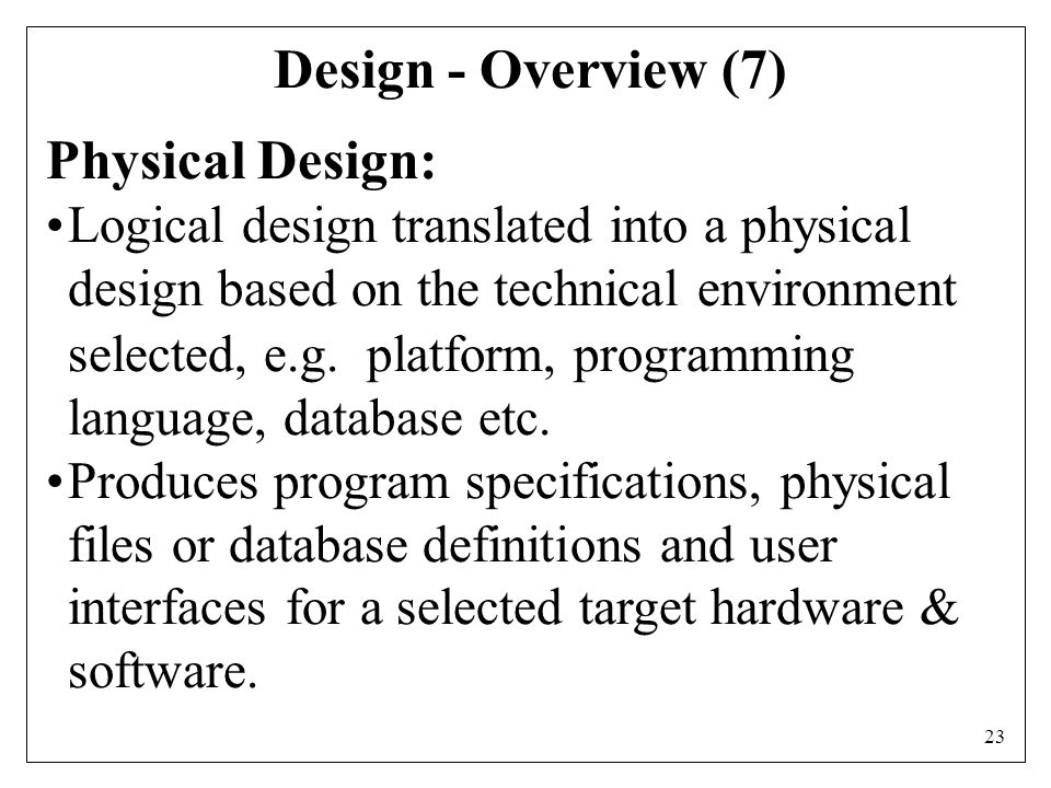 23 Design - Overview (7) Physical Design: Logical design translated into a physical design based on the technical environment selected, e.g.