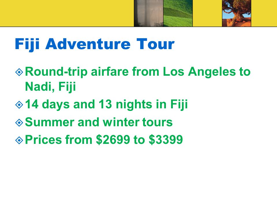 Fiji Adventure Tour  Round-trip airfare from Los Angeles to Nadi, Fiji  14 days and 13 nights in Fiji  Summer and winter tours  Prices from $2699 to $3399