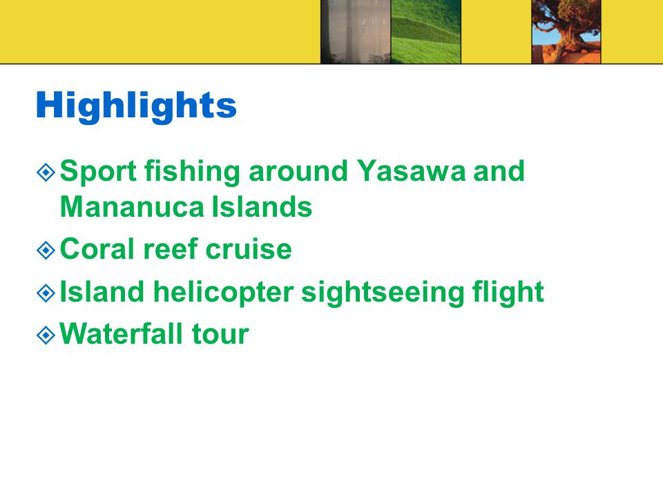 Highlights  Sport fishing around Yasawa and Mananuca Islands  Coral reef cruise  Island helicopter sightseeing flight  Waterfall tour