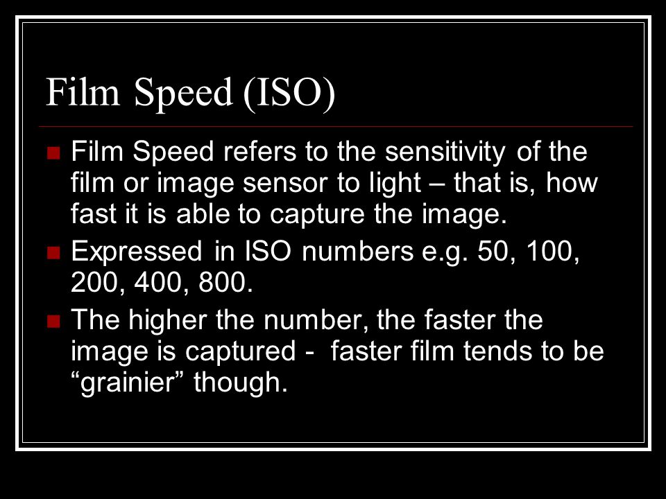 Film Speed (ISO) Film Speed refers to the sensitivity of the film or image sensor to light – that is, how fast it is able to capture the image.
