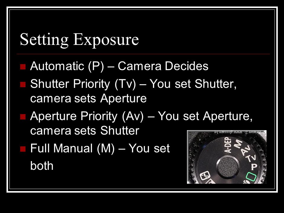 Setting Exposure Automatic (P) – Camera Decides Shutter Priority (Tv) – You set Shutter, camera sets Aperture Aperture Priority (Av) – You set Aperture, camera sets Shutter Full Manual (M) – You set both