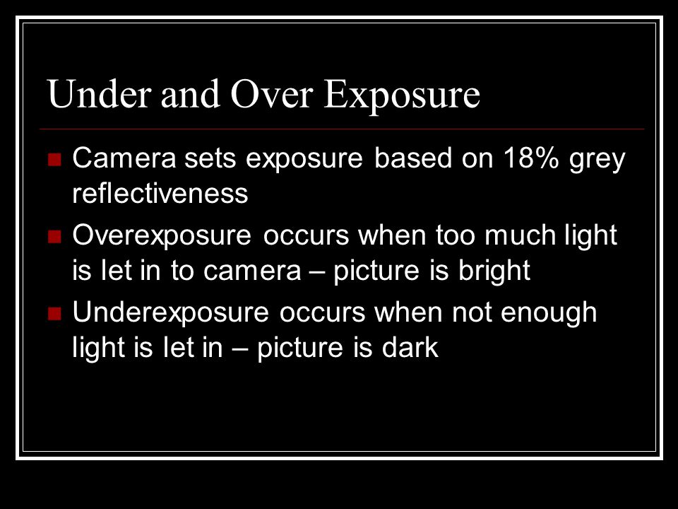 Under and Over Exposure Camera sets exposure based on 18% grey reflectiveness Overexposure occurs when too much light is let in to camera – picture is bright Underexposure occurs when not enough light is let in – picture is dark