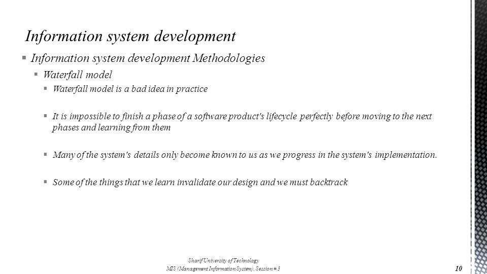  Information system development Methodologies  Waterfall model  Waterfall model is a bad idea in practice  It is impossible to finish a phase of a software product s lifecycle perfectly before moving to the next phases and learning from them  Many of the system s details only become known to us as we progress in the system s implementation.
