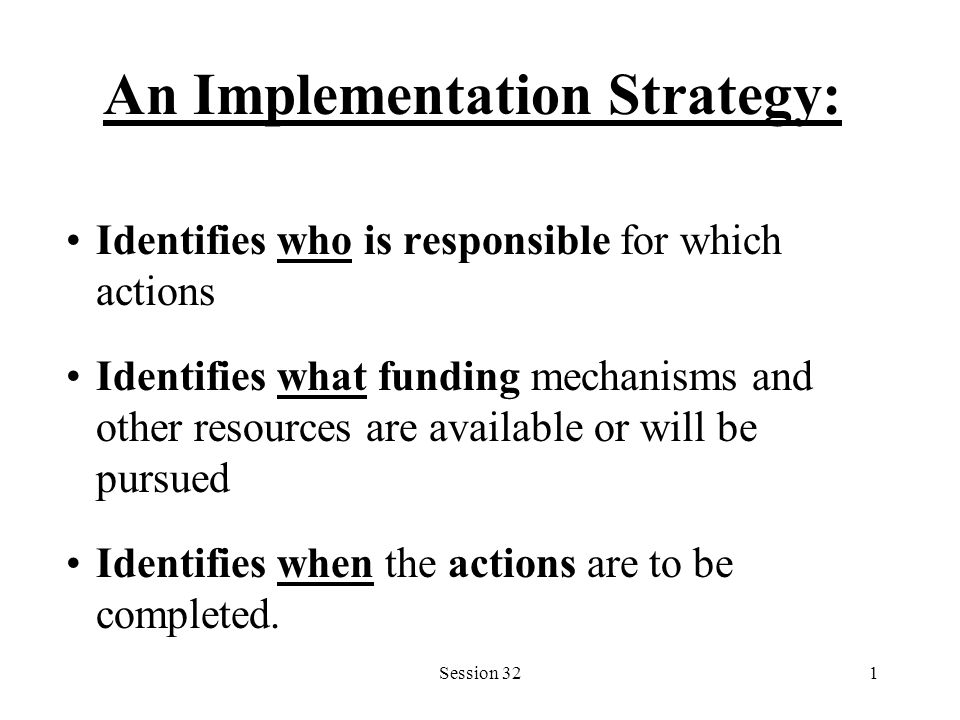 Session 321 An Implementation Strategy: Identifies who is responsible for which actions Identifies what funding mechanisms and other resources are available or will be pursued Identifies when the actions are to be completed.