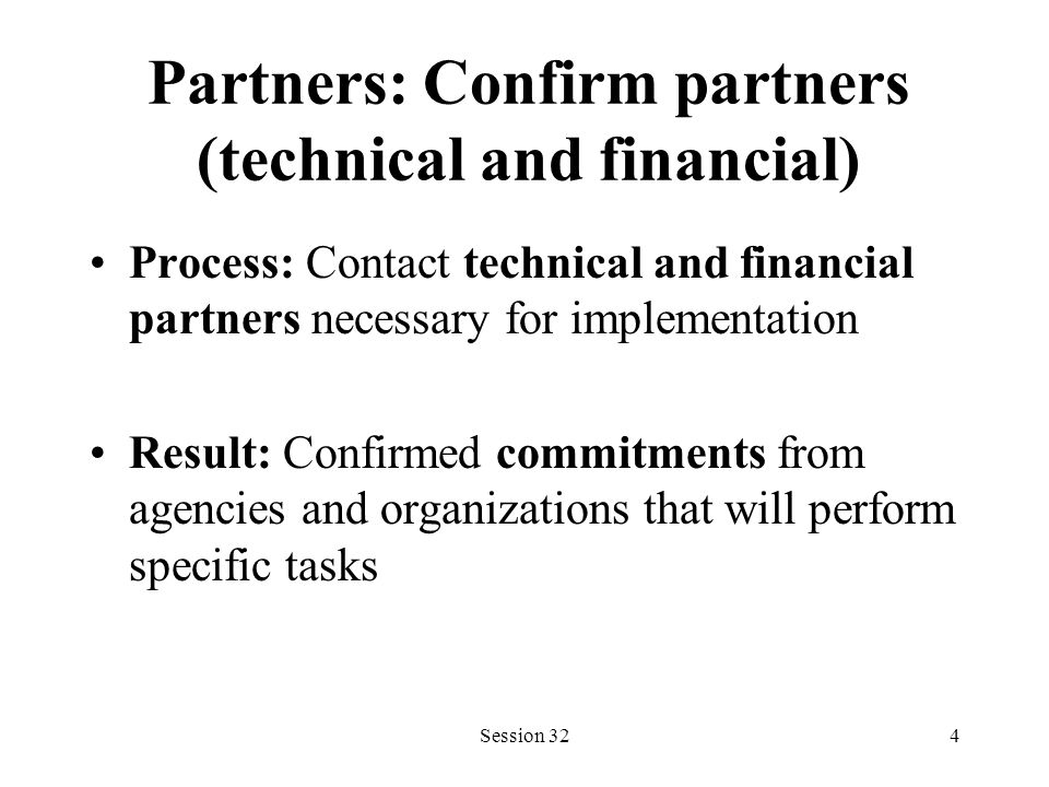 Session 324 Partners: Confirm partners (technical and financial) Process: Contact technical and financial partners necessary for implementation Result: Confirmed commitments from agencies and organizations that will perform specific tasks
