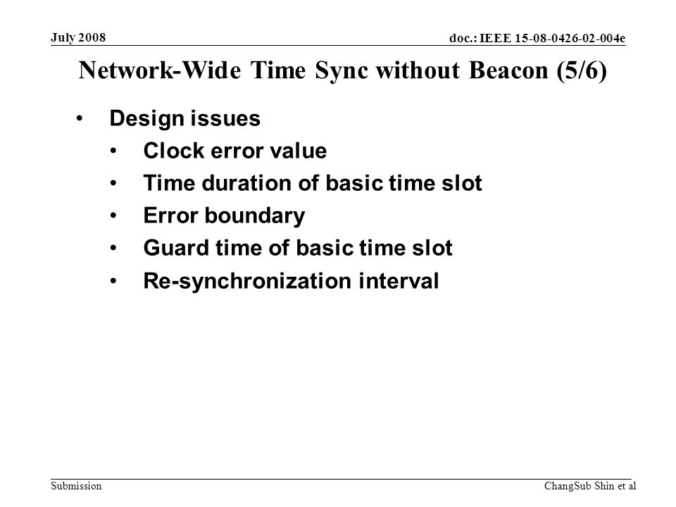 doc.: IEEE e Submission Design issues Clock error value Time duration of basic time slot Error boundary Guard time of basic time slot Re-synchronization interval Network-Wide Time Sync without Beacon (5/6) July 2008 ChangSub Shin et al