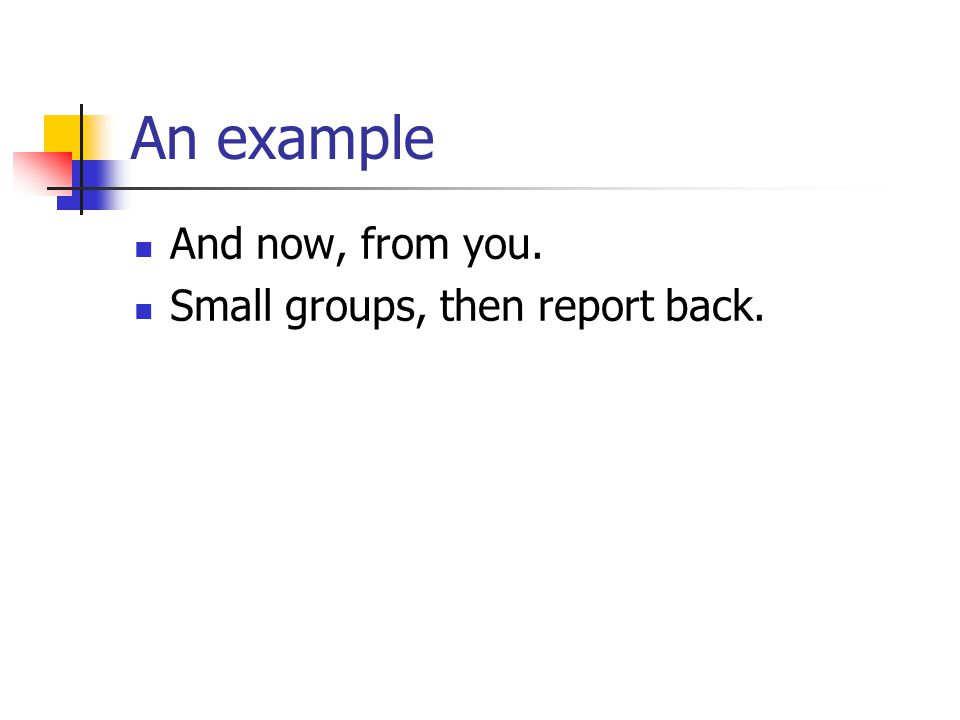 An example And now, from you. Small groups, then report back.