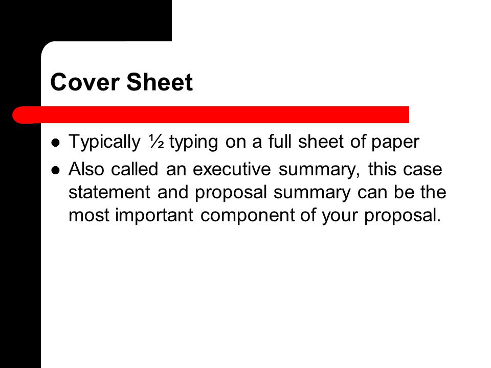 Cover Sheet Typically ½ typing on a full sheet of paper Also called an executive summary, this case statement and proposal summary can be the most important component of your proposal.