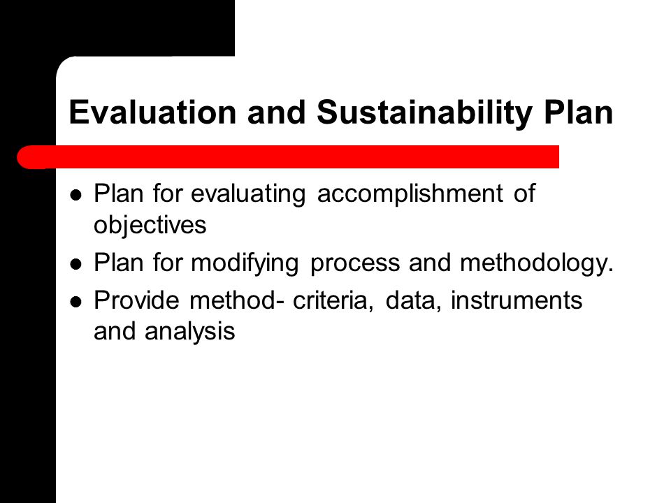 Evaluation and Sustainability Plan Plan for evaluating accomplishment of objectives Plan for modifying process and methodology.