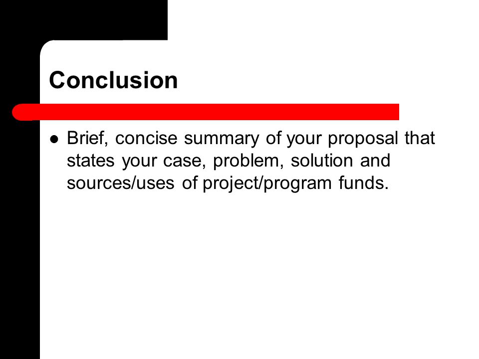 Conclusion Brief, concise summary of your proposal that states your case, problem, solution and sources/uses of project/program funds.