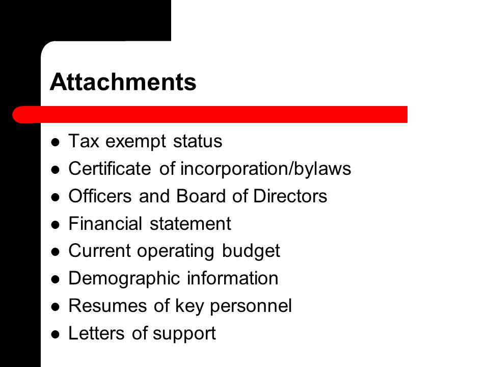 Attachments Tax exempt status Certificate of incorporation/bylaws Officers and Board of Directors Financial statement Current operating budget Demographic information Resumes of key personnel Letters of support