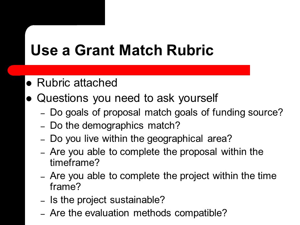 Use a Grant Match Rubric Rubric attached Questions you need to ask yourself – Do goals of proposal match goals of funding source.