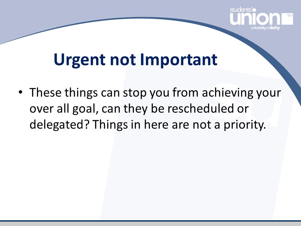 Urgent not Important These things can stop you from achieving your over all goal, can they be rescheduled or delegated.