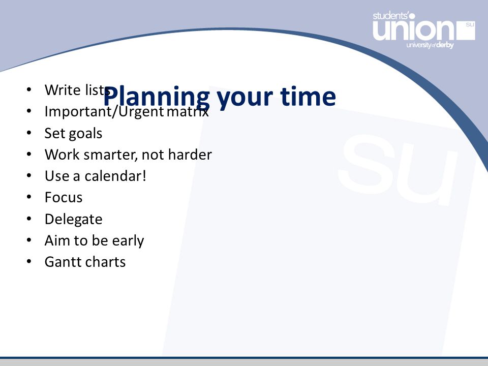 Planning your time Write lists Important/Urgent matrix Set goals Work smarter, not harder Use a calendar.