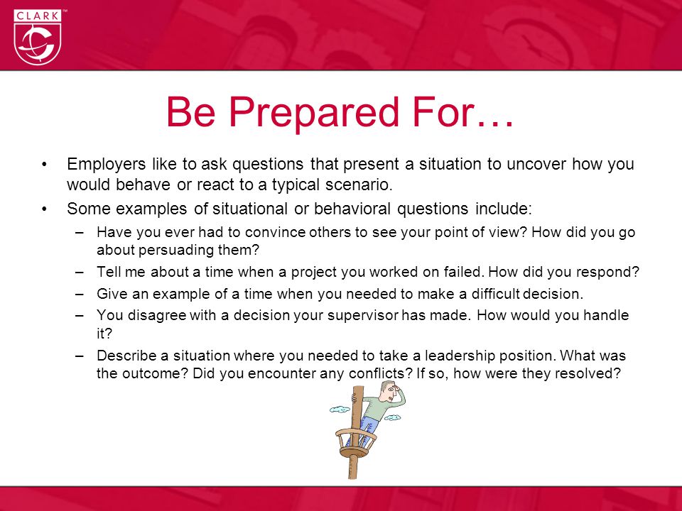 Be Prepared For… Employers like to ask questions that present a situation to uncover how you would behave or react to a typical scenario.