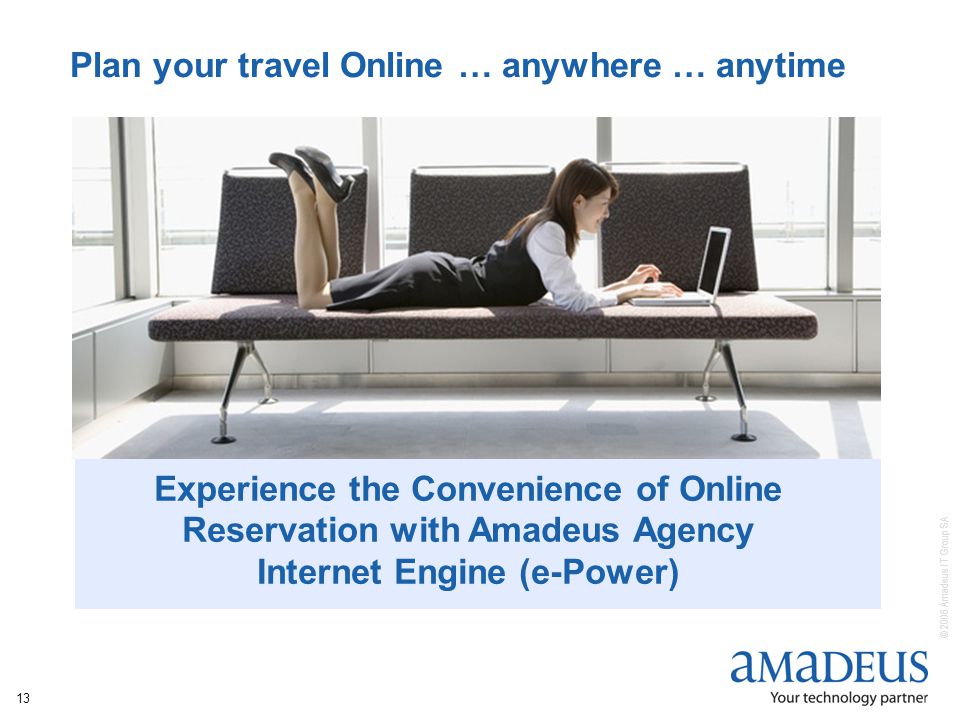© 2006 Amadeus IT Group SA 13 Plan your travel Online … anywhere … anytime Experience the Convenience of Online Reservation with Amadeus Agency Internet Engine (e-Power)