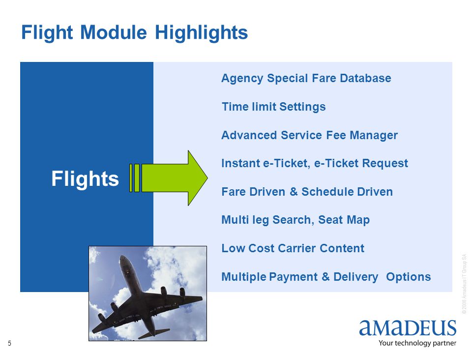 © 2006 Amadeus IT Group SA 5 Flight Module Highlights Flights Agency Special Fare Database Time limit Settings Advanced Service Fee Manager Instant e-Ticket, e-Ticket Request Fare Driven & Schedule Driven Multi leg Search, Seat Map Low Cost Carrier Content Multiple Payment & Delivery Options