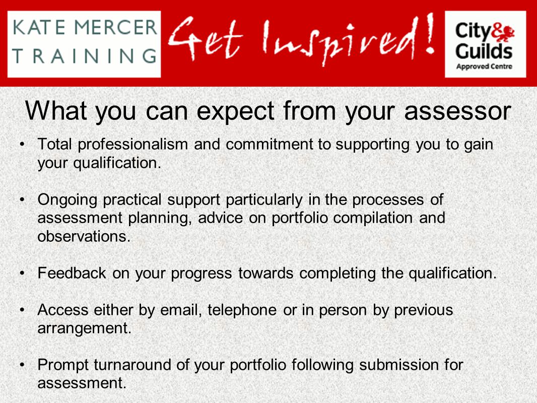 What you can expect from your assessor Total professionalism and commitment to supporting you to gain your qualification.