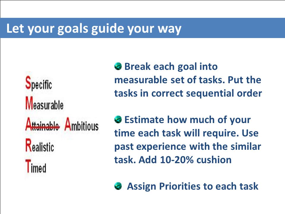 Let your goals guide your way Break each goal into measurable set of tasks.