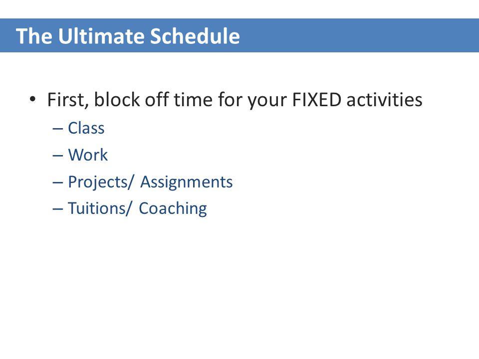 First, block off time for your FIXED activities – Class – Work – Projects/ Assignments – Tuitions/ Coaching The Ultimate Schedule