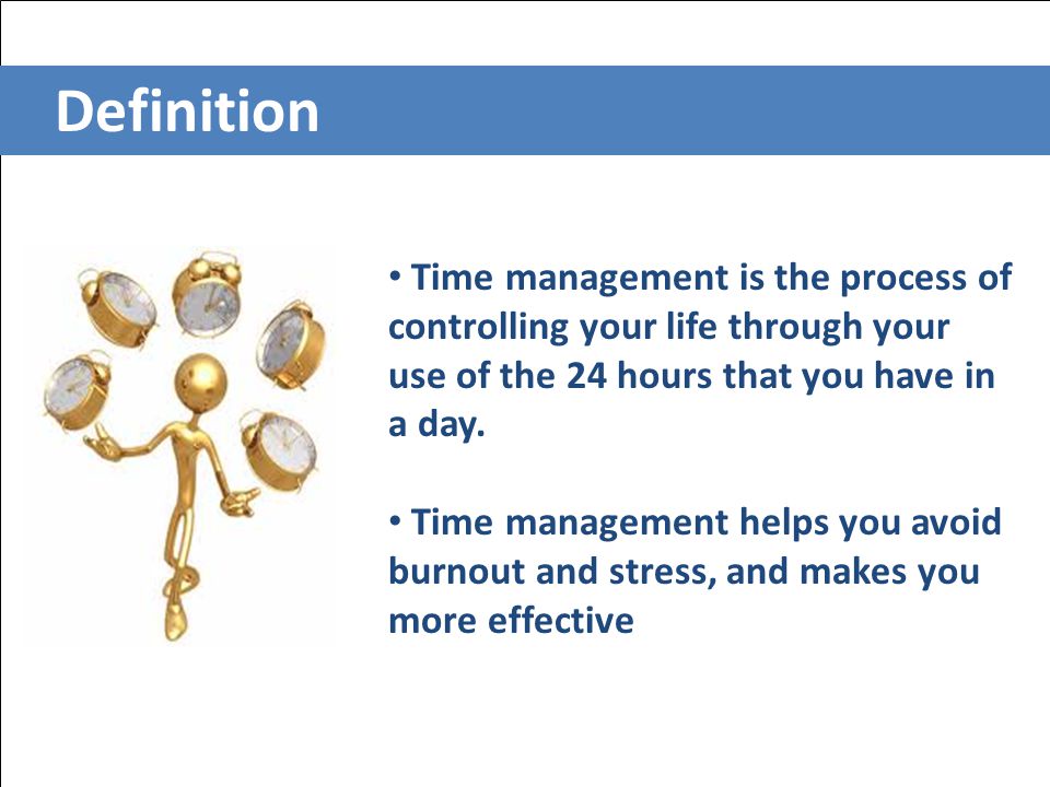 Definition Time management is the process of controlling your life through your use of the 24 hours that you have in a day.