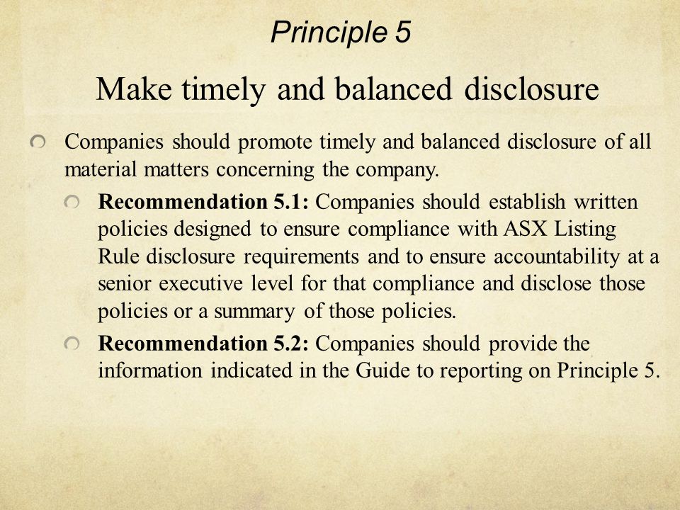 Principle 5 Make timely and balanced disclosure Companies should promote timely and balanced disclosure of all material matters concerning the company.