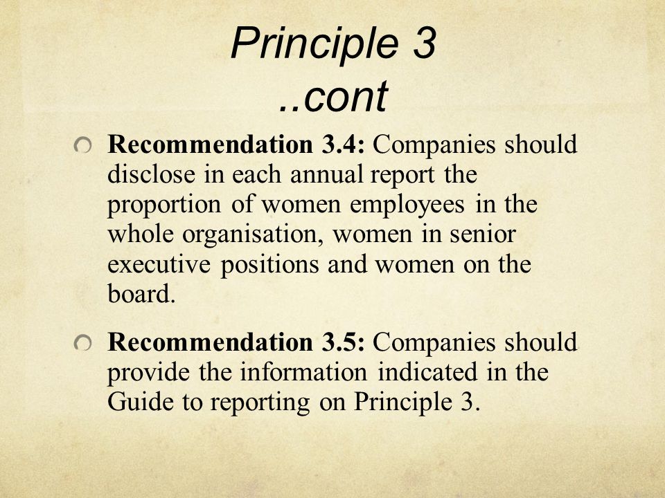 Principle 3..cont Recommendation 3.4: Companies should disclose in each annual report the proportion of women employees in the whole organisation, women in senior executive positions and women on the board.