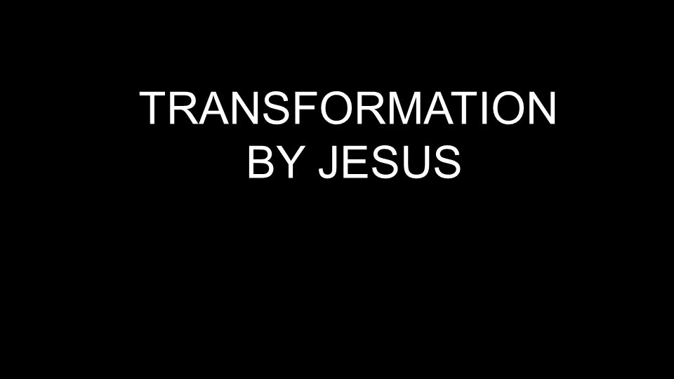 TRANSFORMATION BY JESUS
