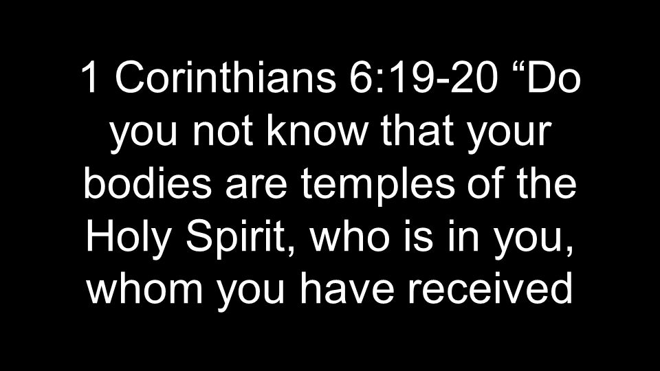 1 Corinthians 6:19-20 Do you not know that your bodies are temples of the Holy Spirit, who is in you, whom you have received