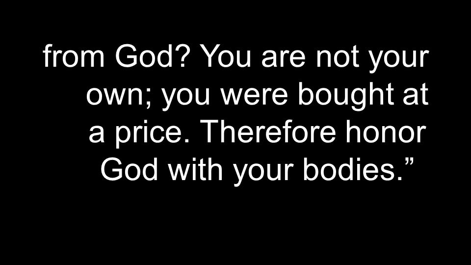 from God You are not your own; you were bought at a price. Therefore honor God with your bodies.