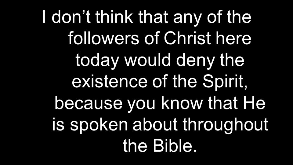 I don’t think that any of the followers of Christ here today would deny the existence of the Spirit, because you know that He is spoken about throughout the Bible.