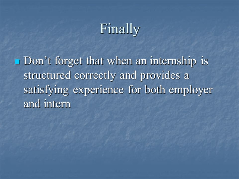 Finally Don’t forget that when an internship is structured correctly and provides a satisfying experience for both employer and intern Don’t forget that when an internship is structured correctly and provides a satisfying experience for both employer and intern