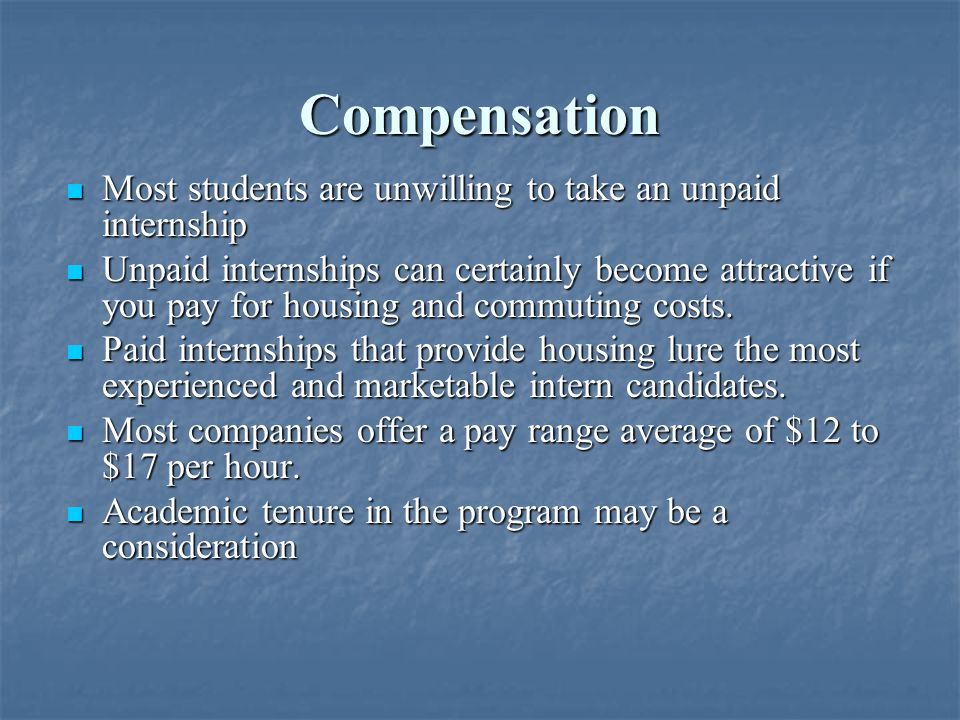 Compensation Most students are unwilling to take an unpaid internship Most students are unwilling to take an unpaid internship Unpaid internships can certainly become attractive if you pay for housing and commuting costs.