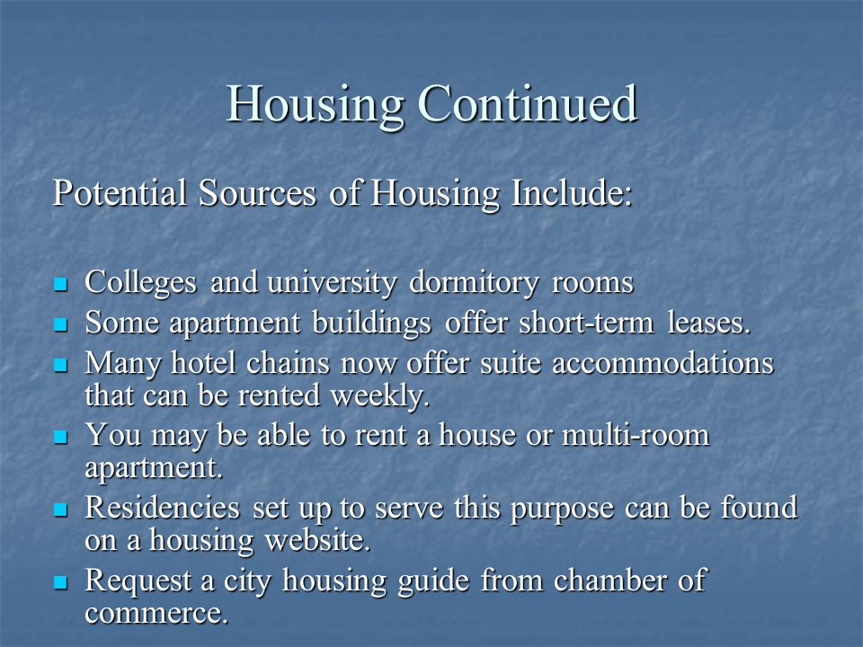 Housing Continued Potential Sources of Housing Include: Colleges and university dormitory rooms Colleges and university dormitory rooms Some apartment buildings offer short-term leases.