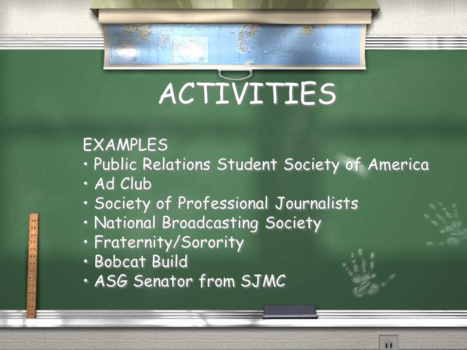 ACTIVITIES EXAMPLES Public Relations Student Society of America Ad Club Society of Professional Journalists National Broadcasting Society Fraternity/Sorority Bobcat Build ASG Senator from SJMC EXAMPLES Public Relations Student Society of America Ad Club Society of Professional Journalists National Broadcasting Society Fraternity/Sorority Bobcat Build ASG Senator from SJMC