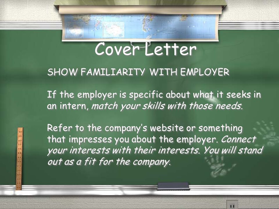 Cover Letter SHOW FAMILIARITY WITH EMPLOYER If the employer is specific about what it seeks in an intern, match your skills with those needs.