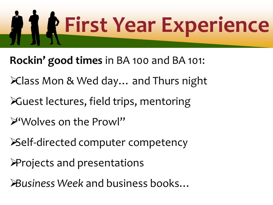First Year Experience Rockin’ good times in BA 100 and BA 101:  Class Mon & Wed day… and Thurs night  Guest lectures, field trips, mentoring  Wolves on the Prowl  Self-directed computer competency  Projects and presentations  Business Week and business books…