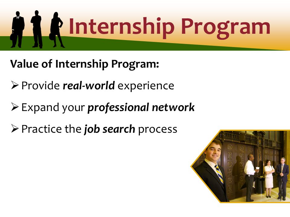 Value of Internship Program:  Provide real-world experience  Expand your professional network  Practice the job search process