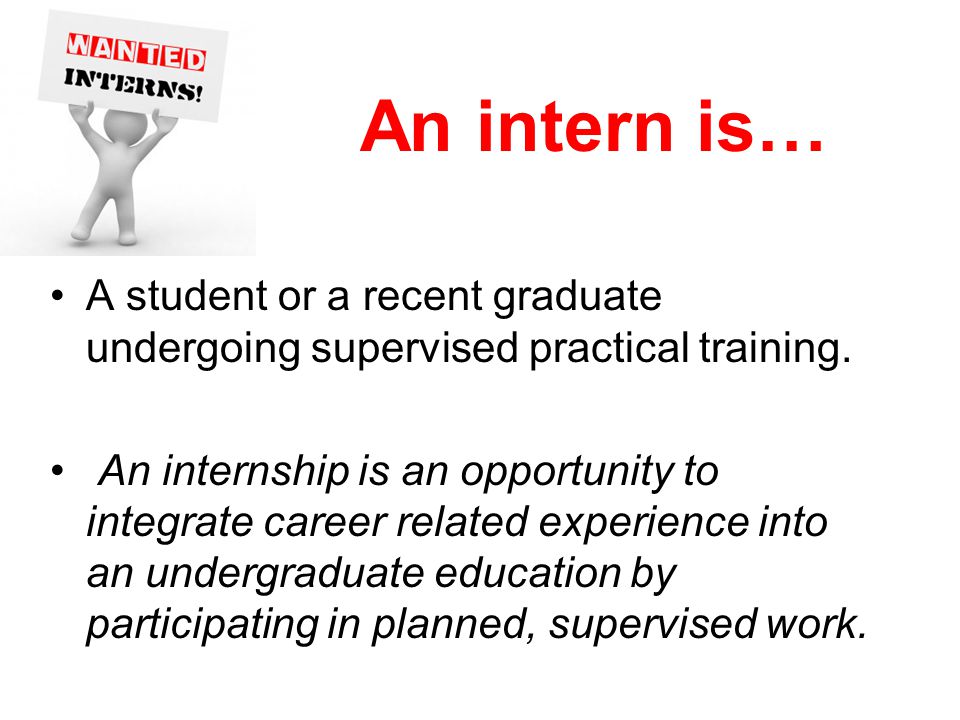 An intern is… A student or a recent graduate undergoing supervised practical training.