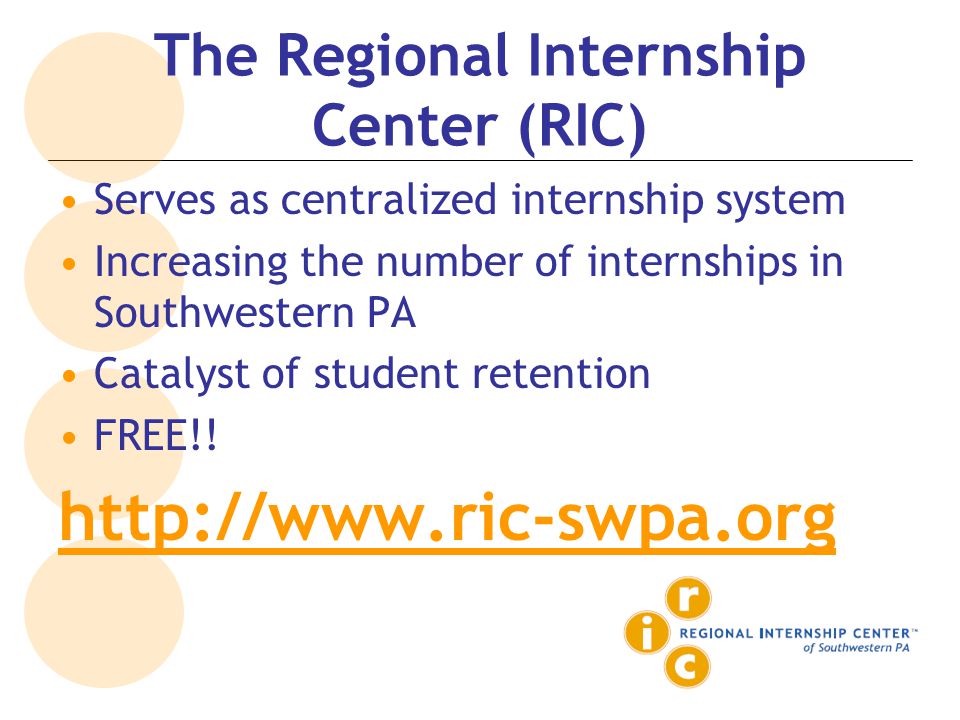 The Regional Internship Center (RIC) Serves as centralized internship system Increasing the number of internships in Southwestern PA Catalyst of student retention FREE!.