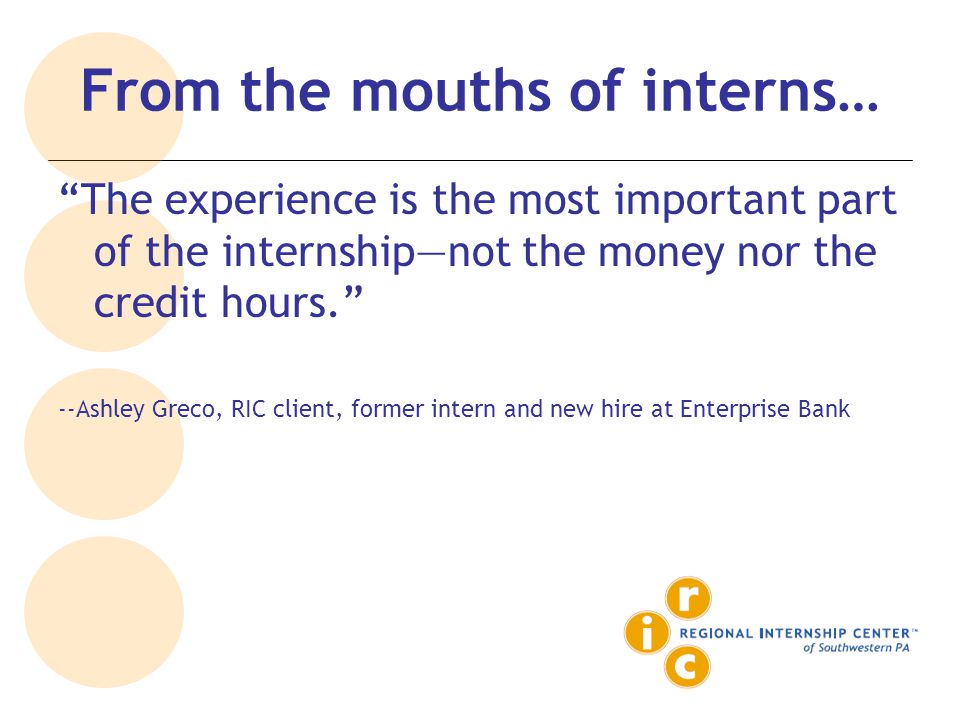 From the mouths of interns… The experience is the most important part of the internship—not the money nor the credit hours. --Ashley Greco, RIC client, former intern and new hire at Enterprise Bank