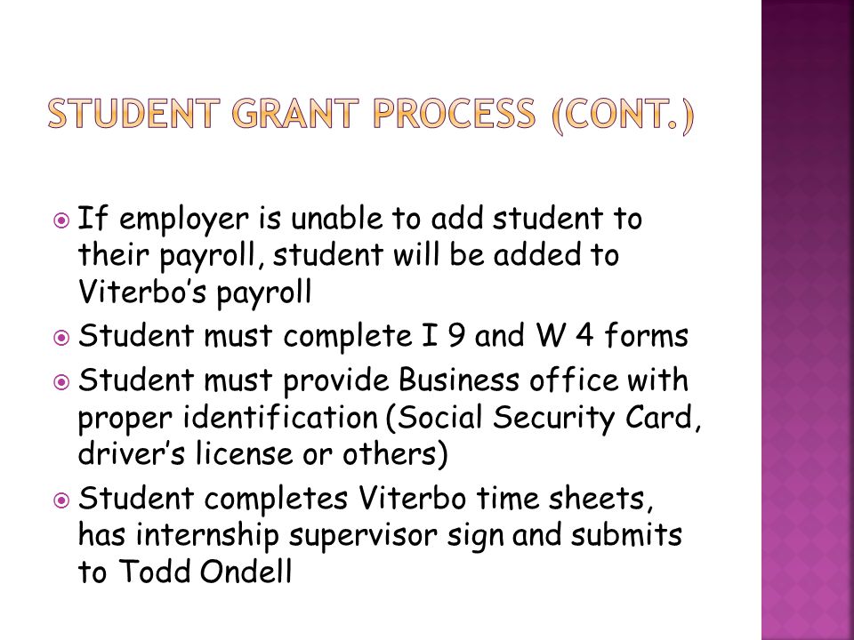 If employer is unable to add student to their payroll, student will be added to Viterbo’s payroll  Student must complete I 9 and W 4 forms  Student must provide Business office with proper identification (Social Security Card, driver’s license or others)  Student completes Viterbo time sheets, has internship supervisor sign and submits to Todd Ondell