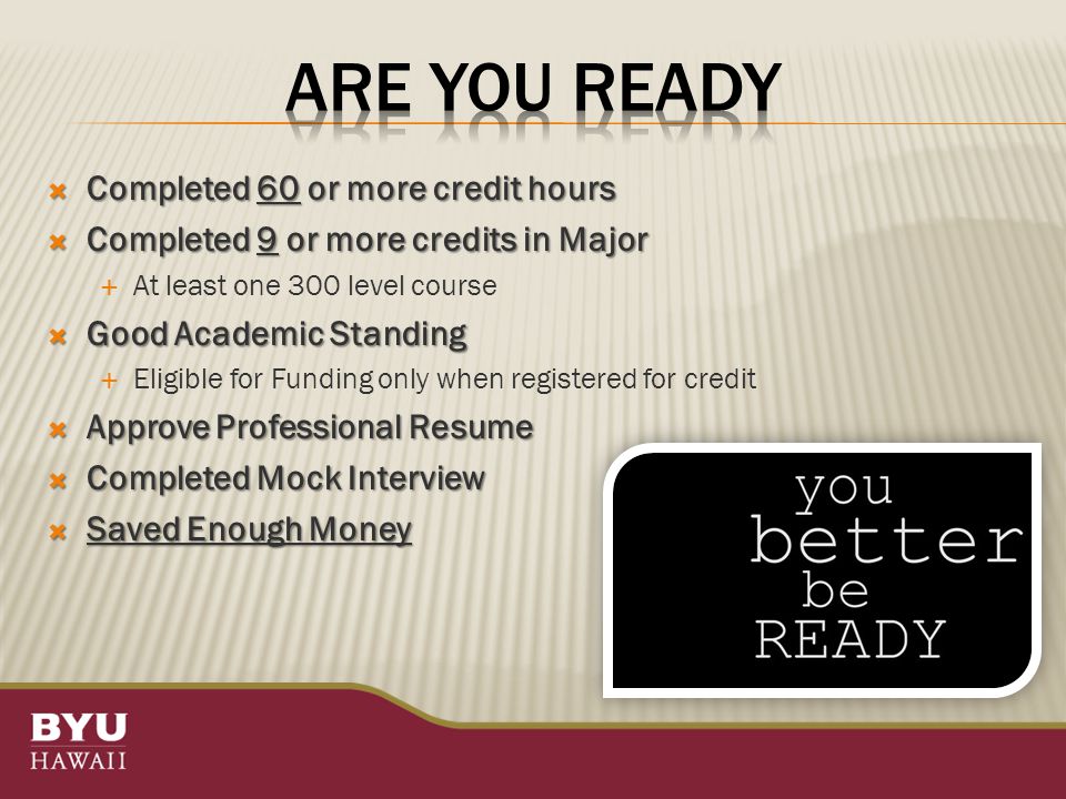  Completed 60 or more credit hours  Completed 9 or more credits in Major  At least one 300 level course  Good Academic Standing  Eligible for Funding only when registered for credit  Approve Professional Resume  Completed Mock Interview  Saved Enough Money