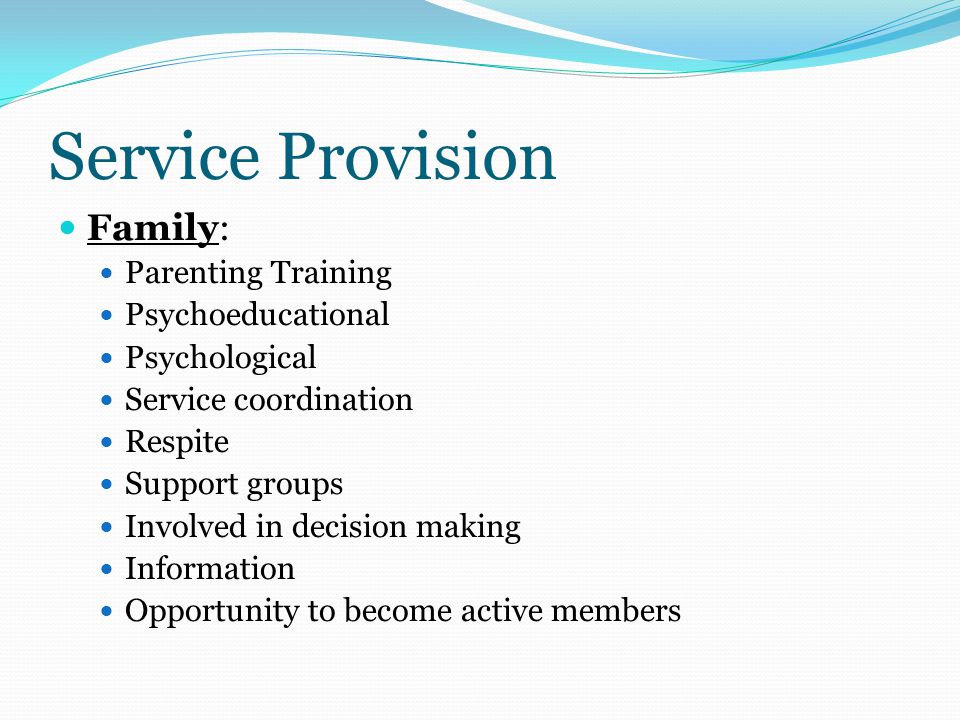 Service Provision Family: Parenting Training Psychoeducational Psychological Service coordination Respite Support groups Involved in decision making Information Opportunity to become active members