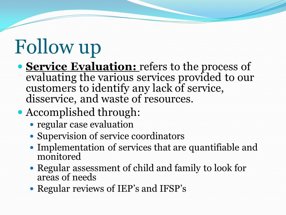 Follow up Service Evaluation: refers to the process of evaluating the various services provided to our customers to identify any lack of service, disservice, and waste of resources.