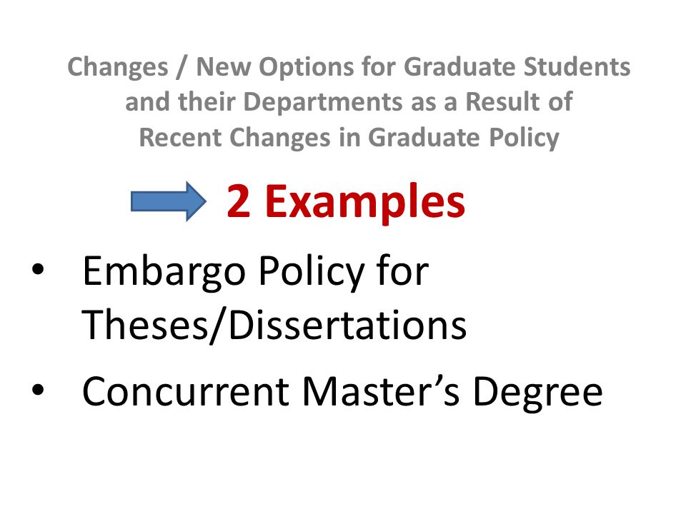 Changes / New Options for Graduate Students and their Departments as a Result of Recent Changes in Graduate Policy 2 Examples Embargo Policy for Theses/Dissertations Concurrent Master’s Degree