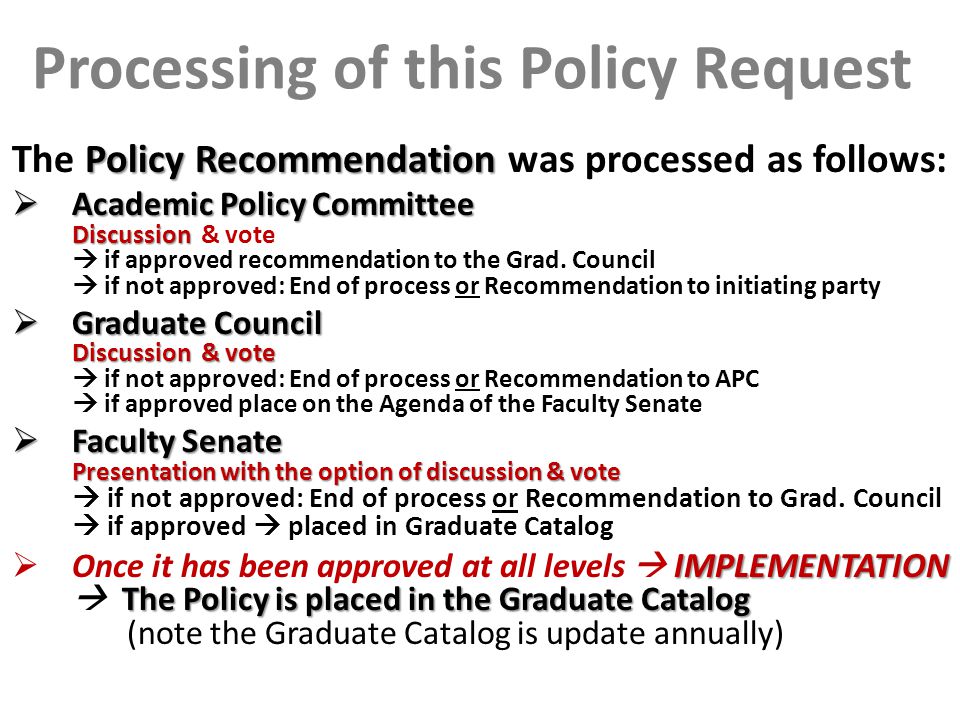 Processing of this Policy Request Policy Recommendation The Policy Recommendation was processed as follows:  Academic Policy Committee Discussion  Academic Policy Committee Discussion & vote  if approved recommendation to the Grad.