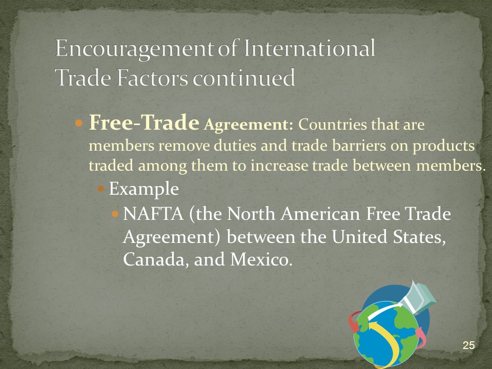 25 Free-Trade Agreement: Countries that are members remove duties and trade barriers on products traded among them to increase trade between members.