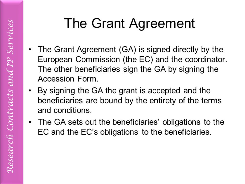 Research Contracts and IP Services The Grant Agreement The Grant Agreement (GA) is signed directly by the European Commission (the EC) and the coordinator.
